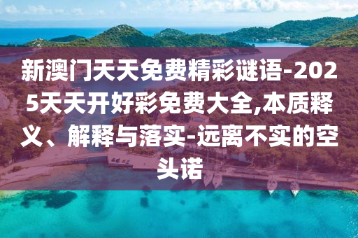新澳門天天免費精彩謎語-2025天天開好彩免費大全,本質釋義、解釋與落實-遠離不實的空頭諾